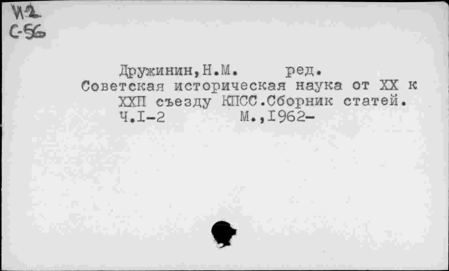 ﻿Дружинин,Н.М. ред.
Советская историческая наука от XX к ХХП съезду КПСС.Сборник статей. 4.1-2	М.,1962-